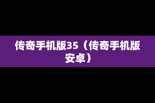 传奇手机版35（传奇手机版安卓）