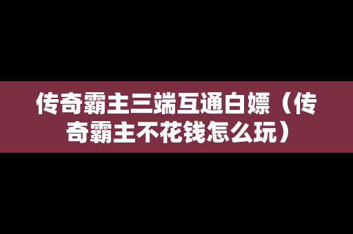 传奇霸主三端互通白嫖（传奇霸主不花钱怎么玩）