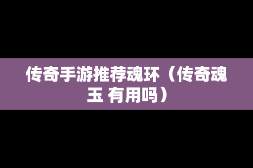 传奇手游推荐魂环（传奇魂玉 有用吗）