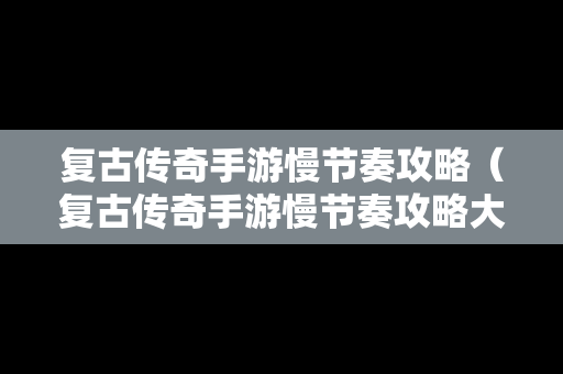 复古传奇手游慢节奏攻略（复古传奇手游慢节奏攻略大全）