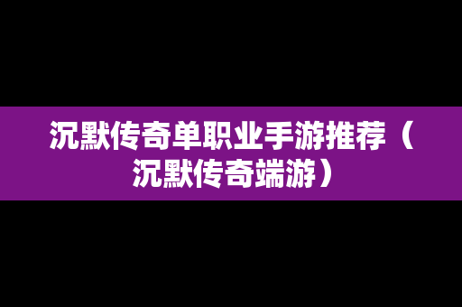 沉默传奇单职业手游推荐（沉默传奇端游）