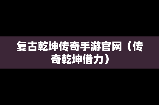 复古乾坤传奇手游官网（传奇乾坤借力）