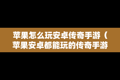 苹果怎么玩安卓传奇手游（苹果安卓都能玩的传奇手游）