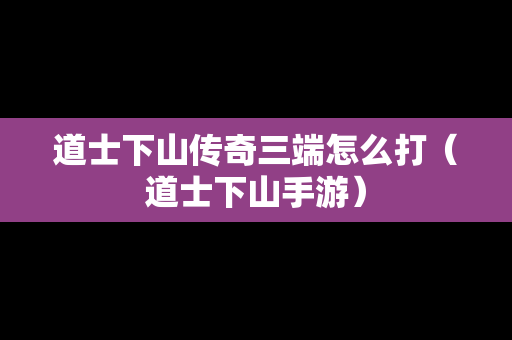道士下山传奇三端怎么打（道士下山手游）