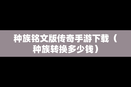 种族铭文版传奇手游下载（种族转换多少钱）