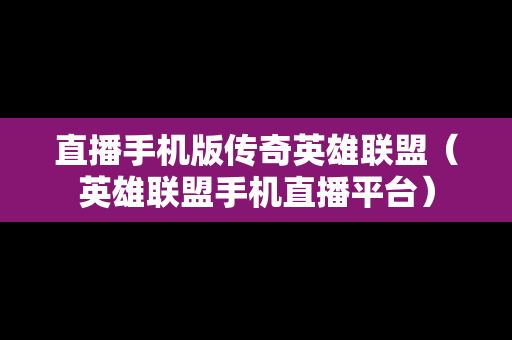 直播手机版传奇英雄联盟（英雄联盟手机直播平台）