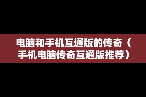 电脑和手机互通版的传奇（手机电脑传奇互通版推荐）