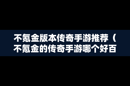 不氪金版本传奇手游推荐（不氪金的传奇手游哪个好百度知道）