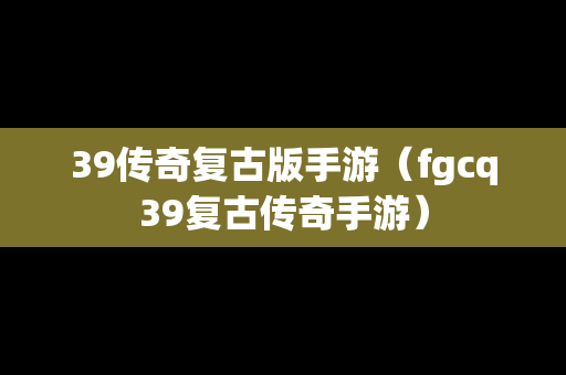 39传奇复古版手游（fgcq39复古传奇手游）
