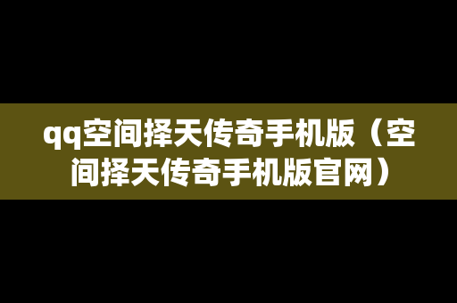 qq空间择天传奇手机版（空间择天传奇手机版官网）