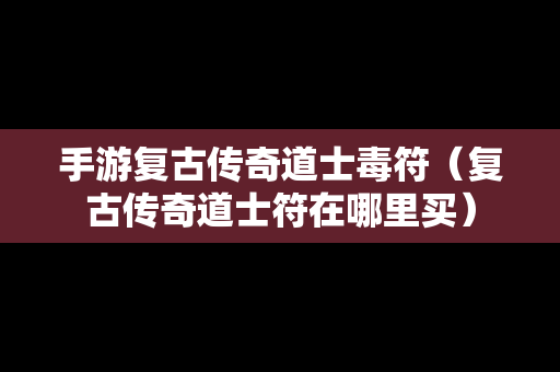 手游复古传奇道士毒符（复古传奇道士符在哪里买）