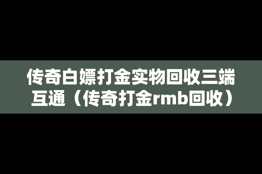 传奇白嫖打金实物回收三端互通（传奇打金rmb回收）