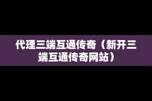 代理三端互通传奇（新开三端互通传奇网站）