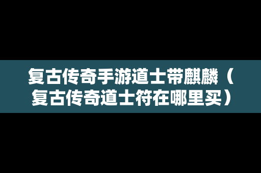 复古传奇手游道士带麒麟（复古传奇道士符在哪里买）