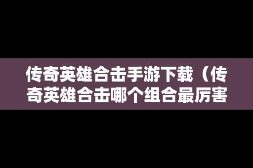 传奇英雄合击手游下载（传奇英雄合击哪个组合最厉害）