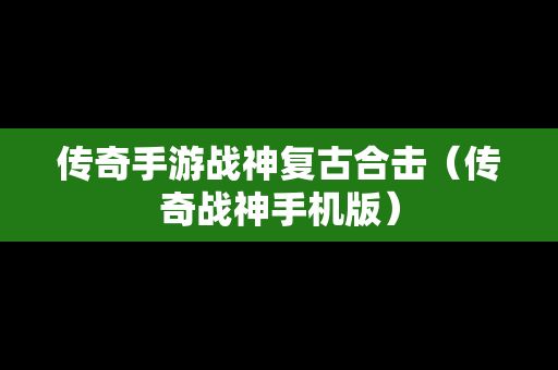 传奇手游战神复古合击（传奇战神手机版）