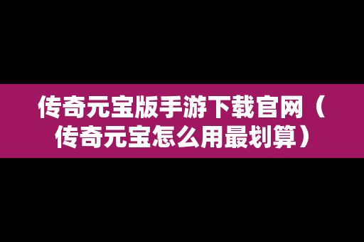 传奇元宝版手游下载官网（传奇元宝怎么用最划算）