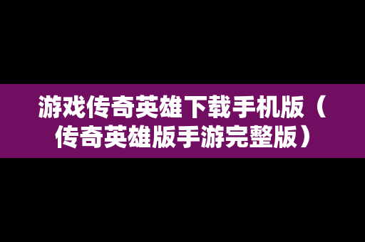 游戏传奇英雄下载手机版（传奇英雄版手游完整版）