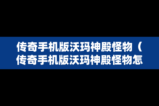 传奇手机版沃玛神殿怪物（传奇手机版沃玛神殿怪物怎么打）