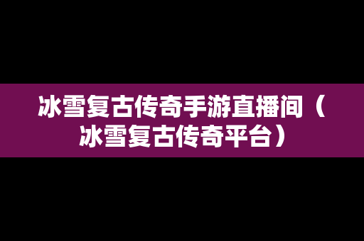 冰雪复古传奇手游直播间（冰雪复古传奇平台）