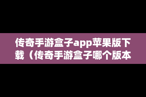 传奇手游盒子app苹果版下载（传奇手游盒子哪个版本齐全）