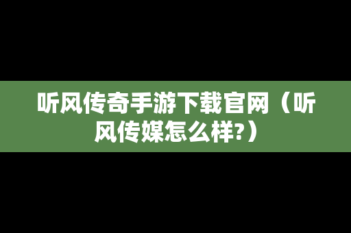听风传奇手游下载官网（听风传媒怎么样?）