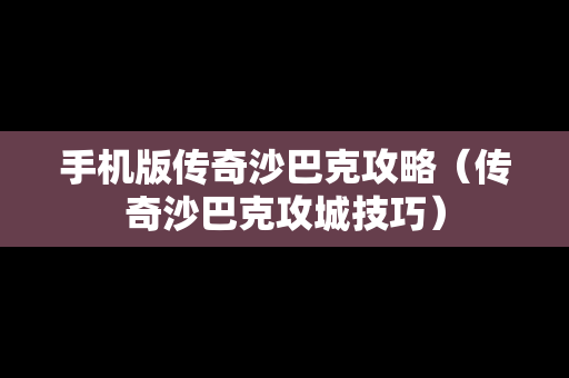 手机版传奇沙巴克攻略（传奇沙巴克攻城技巧）