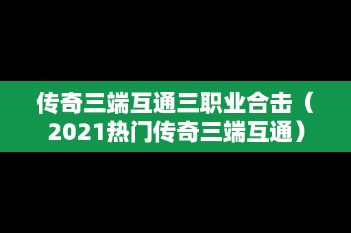 传奇三端互通三职业合击（2021热门传奇三端互通）