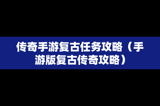 传奇手游复古任务攻略（手游版复古传奇攻略）