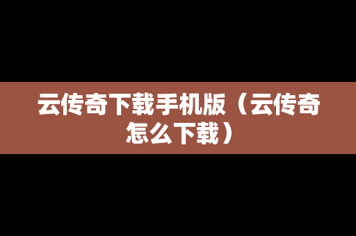云传奇下载手机版（云传奇怎么下载）