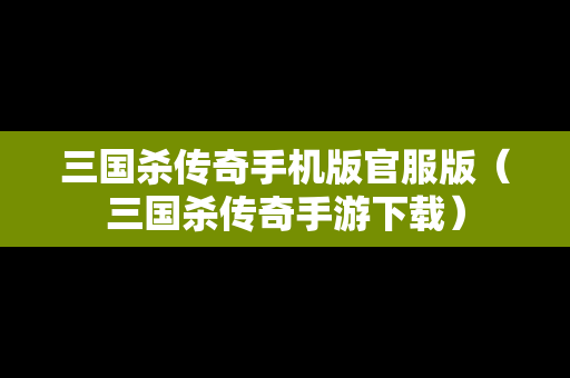 三国杀传奇手机版官服版（三国杀传奇手游下载）