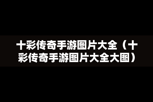 十彩传奇手游图片大全（十彩传奇手游图片大全大图）