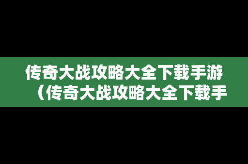 传奇大战攻略大全下载手游（传奇大战攻略大全下载手游官网）