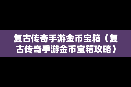 复古传奇手游金币宝箱（复古传奇手游金币宝箱攻略）