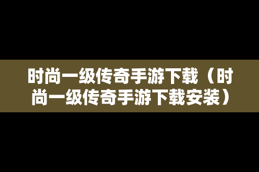 时尚一级传奇手游下载（时尚一级传奇手游下载安装）
