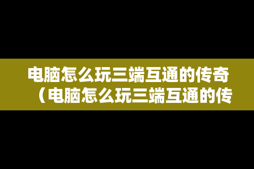 电脑怎么玩三端互通的传奇（电脑怎么玩三端互通的传奇手游）