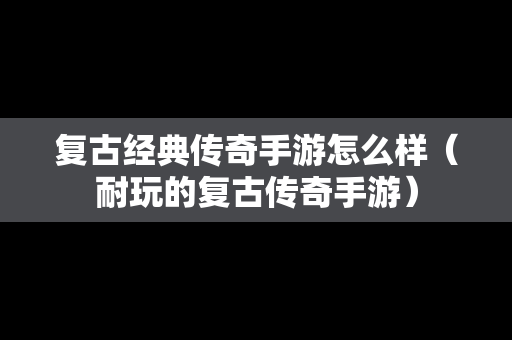 复古经典传奇手游怎么样（耐玩的复古传奇手游）