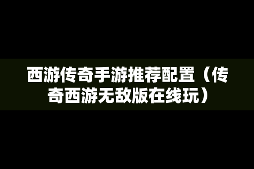 西游传奇手游推荐配置（传奇西游无敌版在线玩）