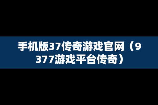 手机版37传奇游戏官网（9377游戏平台传奇）