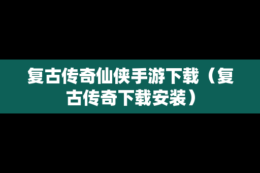 复古传奇仙侠手游下载（复古传奇下载安装）