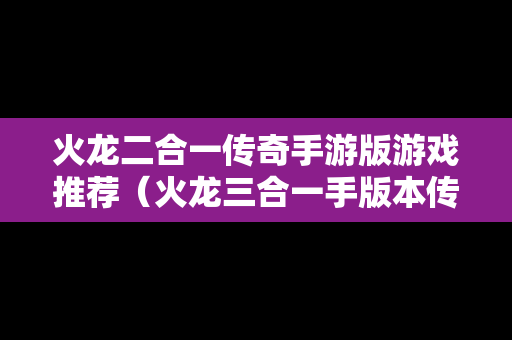 火龙二合一传奇手游版游戏推荐（火龙三合一手版本传奇手游）