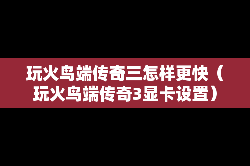 玩火鸟端传奇三怎样更快（玩火鸟端传奇3显卡设置）