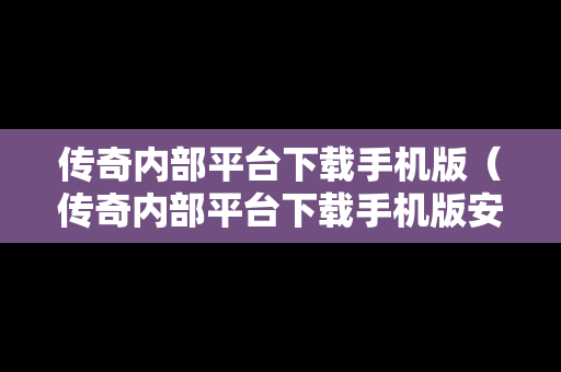 传奇内部平台下载手机版（传奇内部平台下载手机版安装）