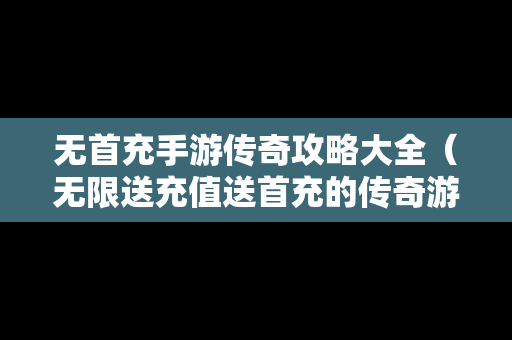 无首充手游传奇攻略大全（无限送充值送首充的传奇游戏）