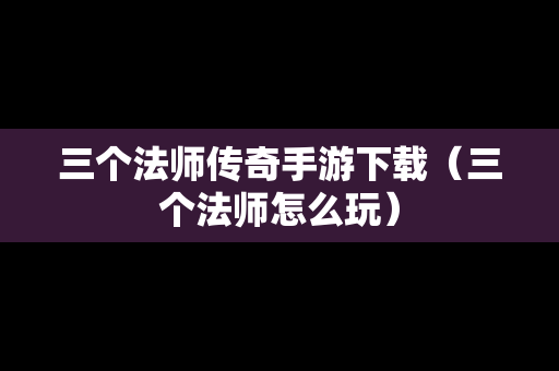 三个法师传奇手游下载（三个法师怎么玩）