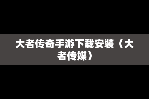大者传奇手游下载安装（大者传媒）