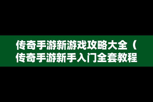 传奇手游新游戏攻略大全（传奇手游新手入门全套教程）