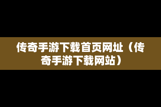 传奇手游下载首页网址（传奇手游下载网站）