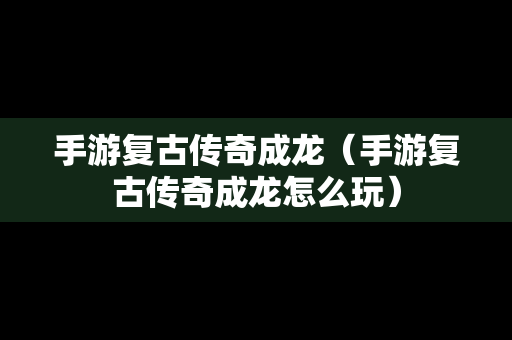 手游复古传奇成龙（手游复古传奇成龙怎么玩）