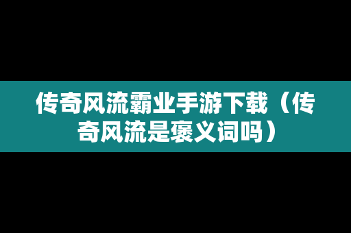 传奇风流霸业手游下载（传奇风流是褒义词吗）